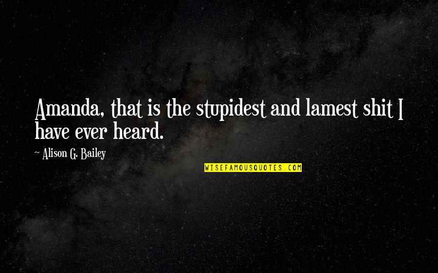 Lamest Quotes By Alison G. Bailey: Amanda, that is the stupidest and lamest shit Lamest Quotes By Alison G. Bailey: Amanda, that is the stupidest and lamest shit