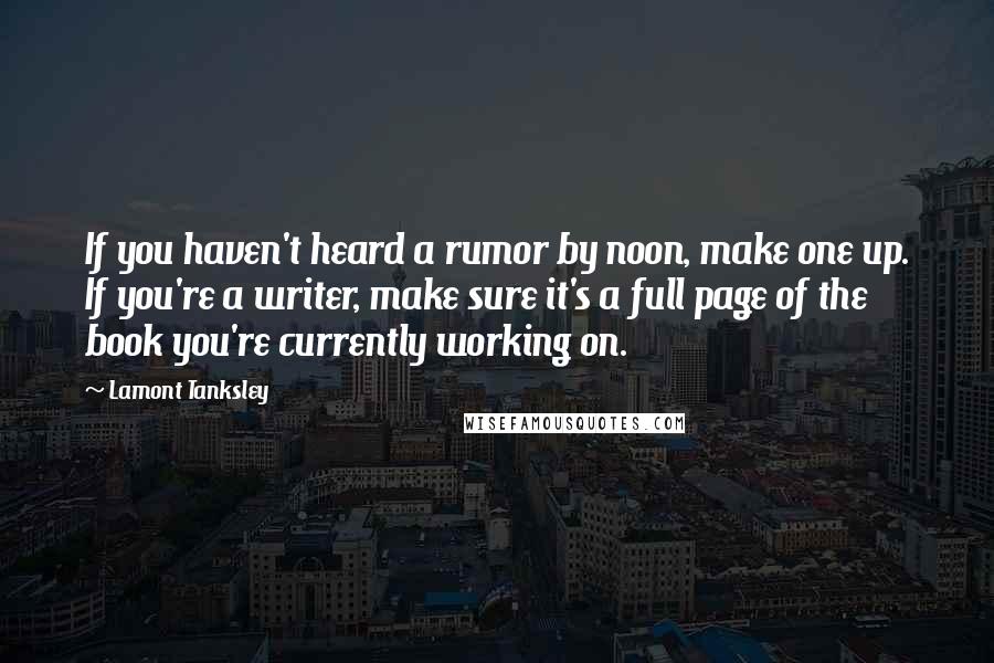 Lamont Tanksley quotes: If you haven't heard a rumor by noon, make one up. If you're a writer, make sure it's a full page of the book you're currently working on.