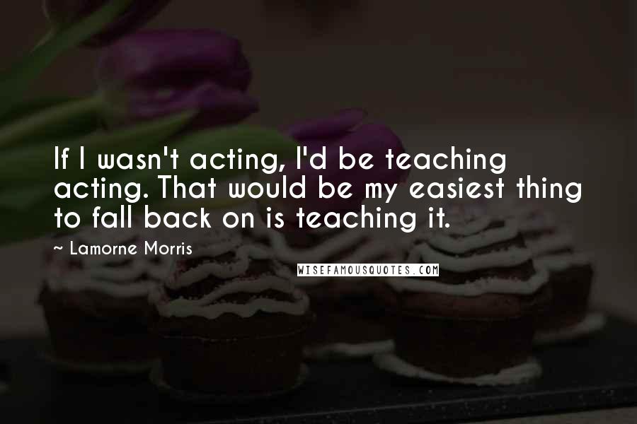 Lamorne Morris quotes: If I wasn't acting, I'd be teaching acting. That would be my easiest thing to fall back on is teaching it.