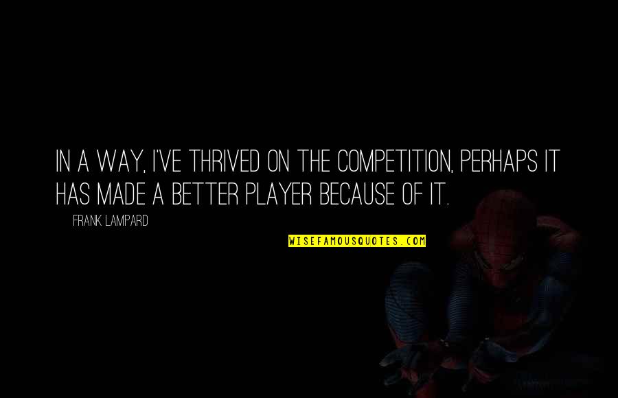 Lampard Quotes By Frank Lampard: In a way, I've thrived on the competition, Lampard Quotes By Frank Lampard: In a way, I've thrived on the competition,