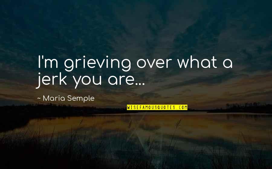 Lampooned Synonyms Quotes By Maria Semple: I'm grieving over what a jerk you are...