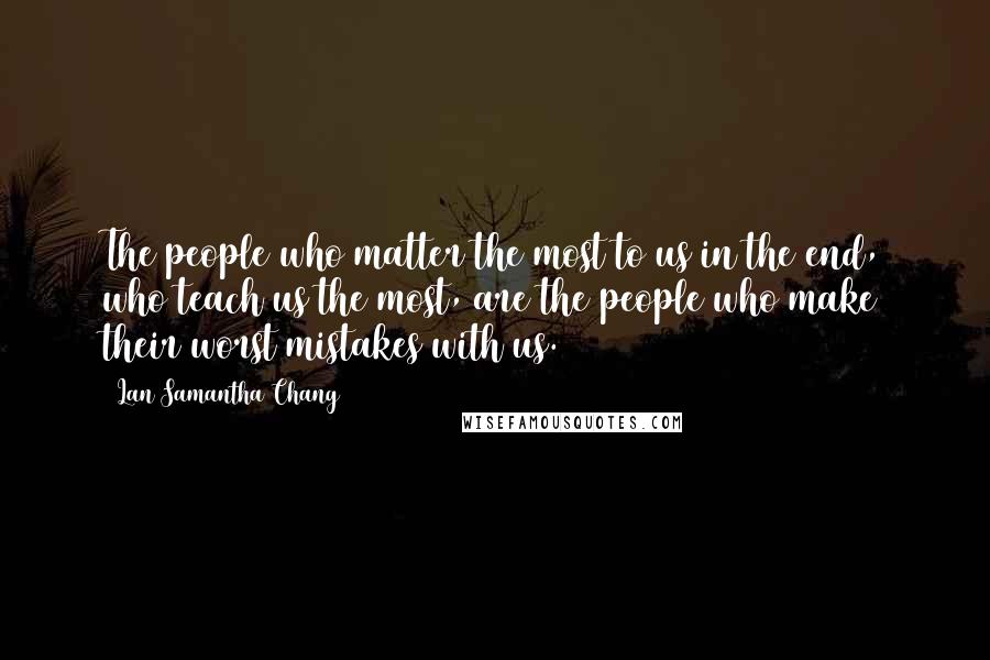 Lan Samantha Chang quotes: The people who matter the most to us in the end, who teach us the most, are the people who make their worst mistakes with us.