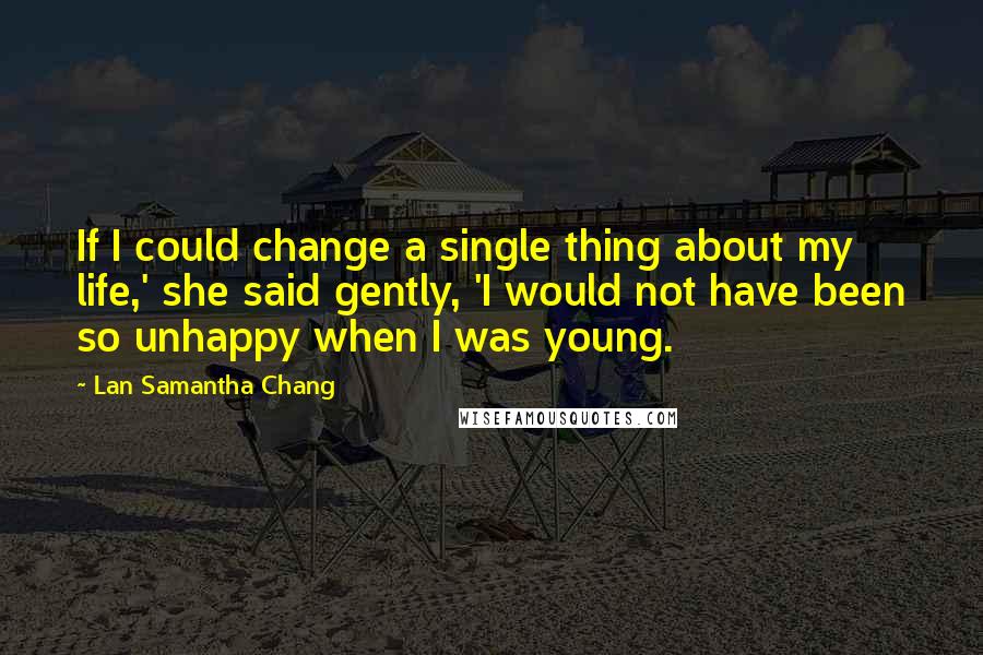 Lan Samantha Chang quotes: If I could change a single thing about my life,' she said gently, 'I would not have been so unhappy when I was young.