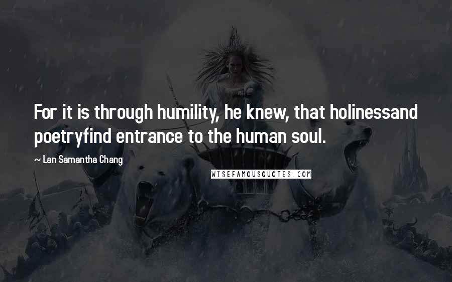Lan Samantha Chang quotes: For it is through humility, he knew, that holinessand poetryfind entrance to the human soul.