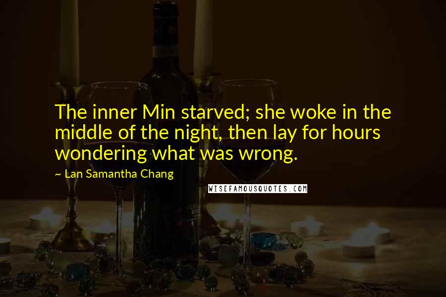 Lan Samantha Chang quotes: The inner Min starved; she woke in the middle of the night, then lay for hours wondering what was wrong. Lan Samantha Chang quotes: The inner Min starved; she woke in the middle of the night, then lay for hours wondering what was wrong.
