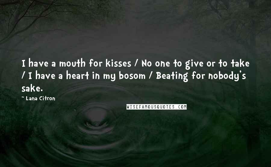Lana Citron quotes: I have a mouth for kisses / No one to give or to take / I have a heart in my bosom / Beating for nobody's sake. Lana Citron quotes: I have a mouth for kisses / No one to give or to take / I have a heart in my bosom / Beating for nobody's sake.