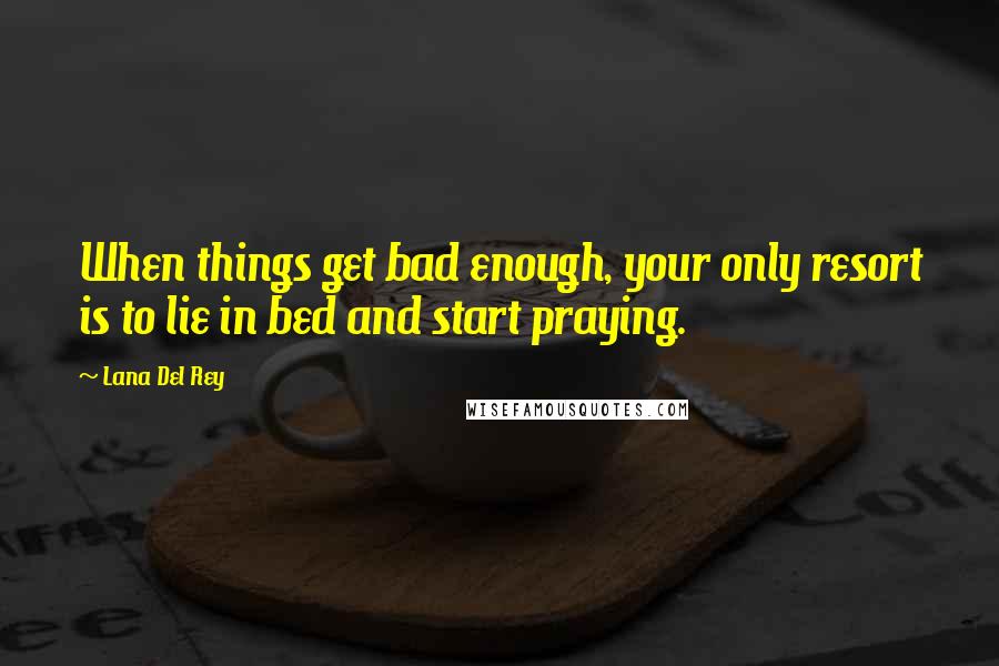 Lana Del Rey quotes: When things get bad enough, your only resort is to lie in bed and start praying.