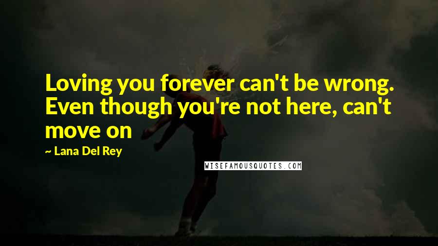 Lana Del Rey quotes: Loving you forever can't be wrong. Even though you're not here, can't move on