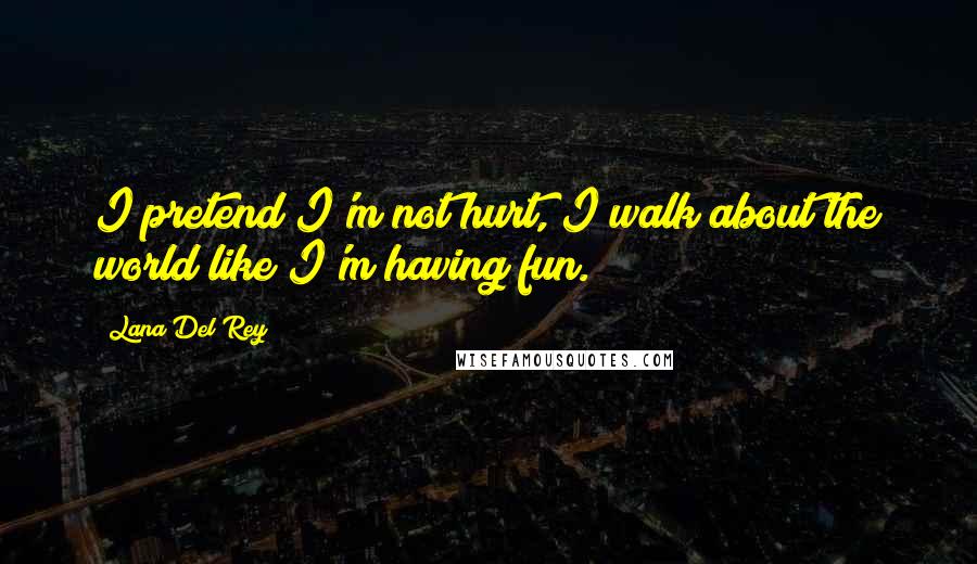 Lana Del Rey quotes: I pretend I'm not hurt, I walk about the world like I'm having fun.