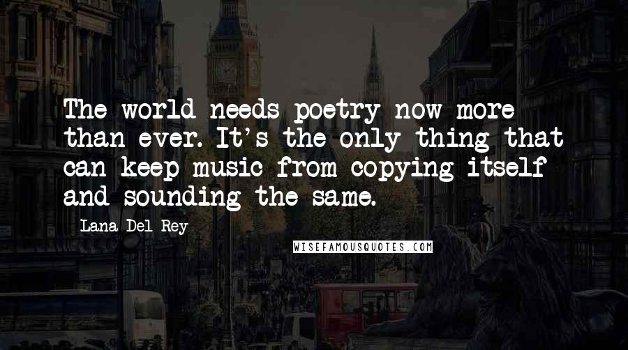 Lana Del Rey quotes: The world needs poetry now more than ever. It's the only thing that can keep music from copying itself and sounding the same.