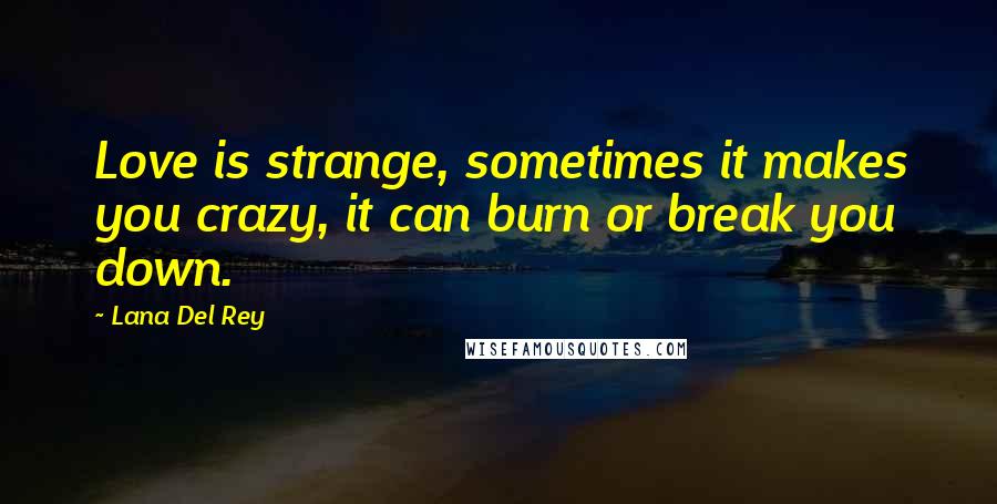 Lana Del Rey quotes: Love is strange, sometimes it makes you crazy, it can burn or break you down.