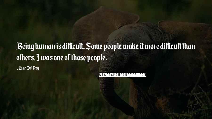 Lana Del Rey quotes: Being human is difficult. Some people make it more difficult than others. I was one of those people.