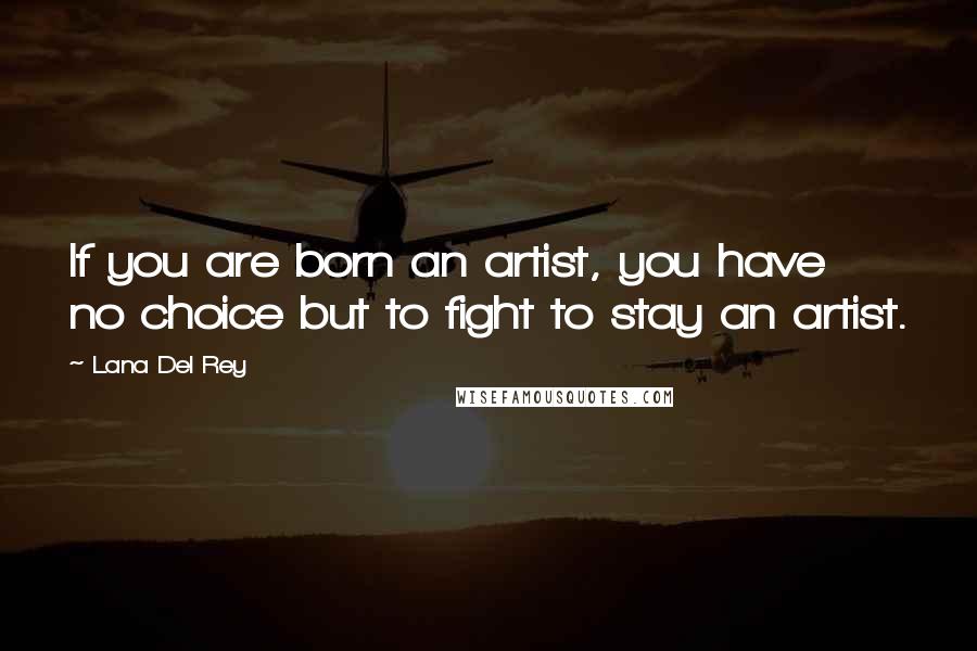 Lana Del Rey quotes: If you are born an artist, you have no choice but to fight to stay an artist.