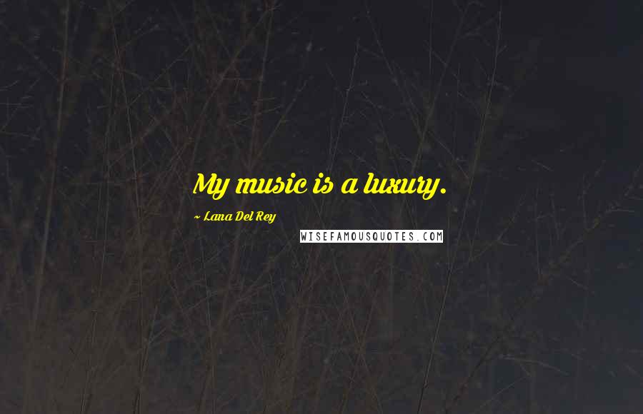 Lana Del Rey quotes: My music is a luxury.