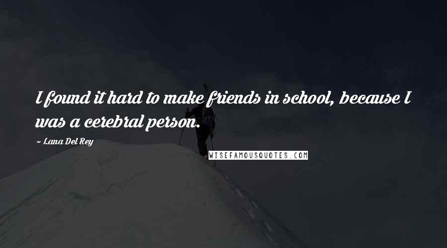 Lana Del Rey quotes: I found it hard to make friends in school, because I was a cerebral person.