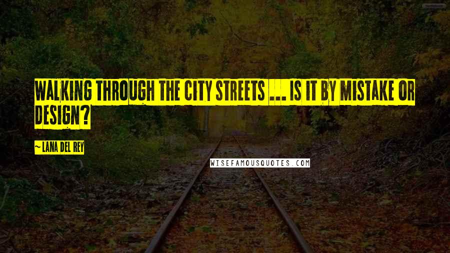 Lana Del Rey quotes: Walking through the city streets ... Is it by mistake or design?