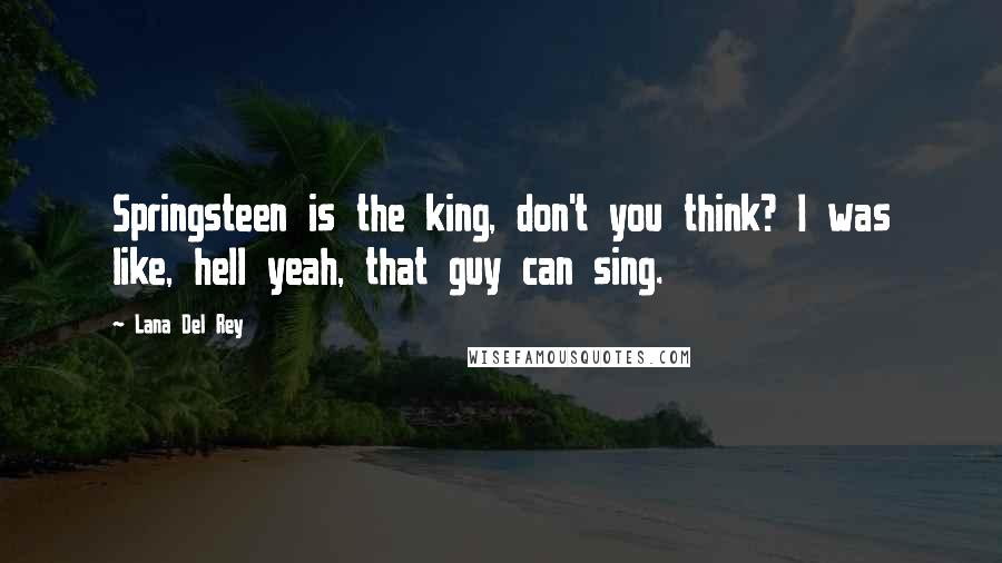 Lana Del Rey quotes: Springsteen is the king, don't you think? I was like, hell yeah, that guy can sing.