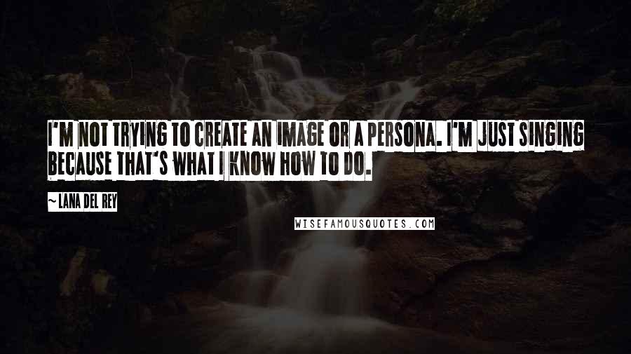 Lana Del Rey quotes: I'm not trying to create an image or a persona. I'm just singing because that's what I know how to do. Lana Del Rey quotes: I'm not trying to create an image or a persona. I'm just singing because that's what I know how to do.
