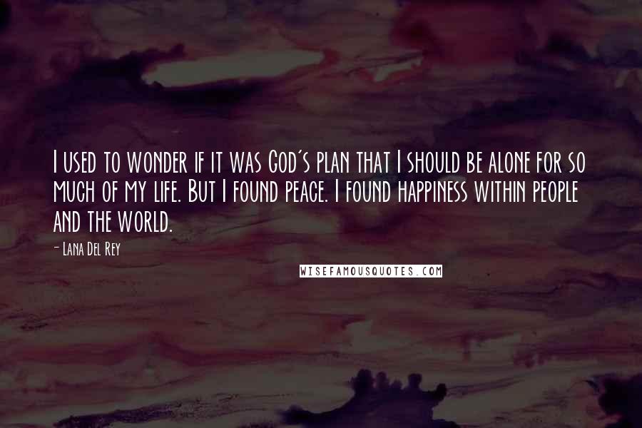 Lana Del Rey quotes: I used to wonder if it was God's plan that I should be alone for so much of my life. But I found peace. I found happiness within people and