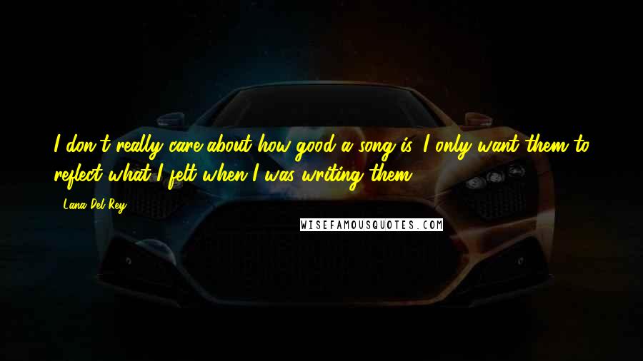 Lana Del Rey quotes: I don't really care about how good a song is, I only want them to reflect what I felt when I was writing them Lana Del Rey quotes: I don't really care about how good a song is, I only want them to reflect what I felt when I was writing them