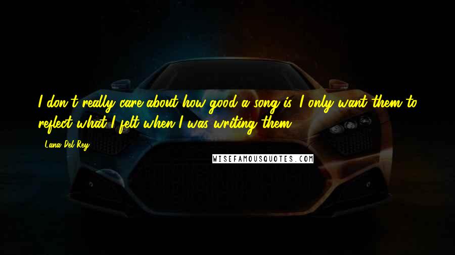 Lana Del Rey quotes: I don't really care about how good a song is, I only want them to reflect what I felt when I was writing them