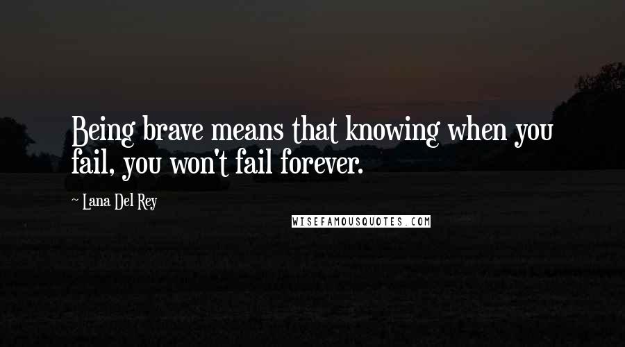 Lana Del Rey quotes: Being brave means that knowing when you fail, you won't fail forever.