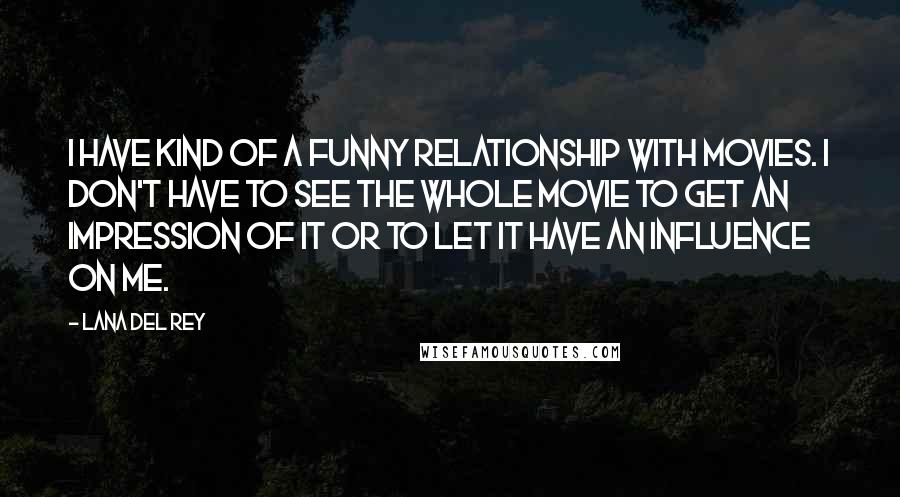 Lana Del Rey quotes: I have kind of a funny relationship with movies. I don't have to see the whole movie to get an impression of it or to let it have an influence