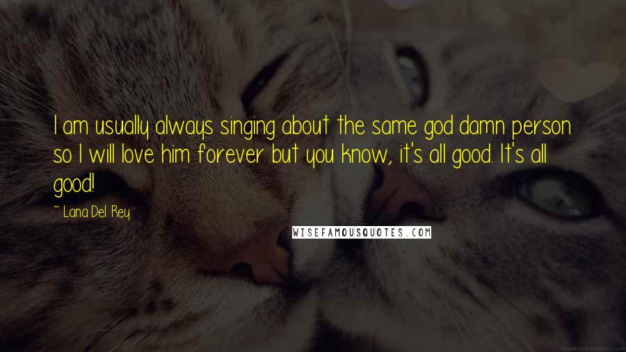 Lana Del Rey quotes: I am usually always singing about the same god damn person so I will love him forever but you know, it's all good. It's all good! Lana Del Rey quotes: I am usually always singing about the same god damn person so I will love him forever but you know, it's all good. It's all good!