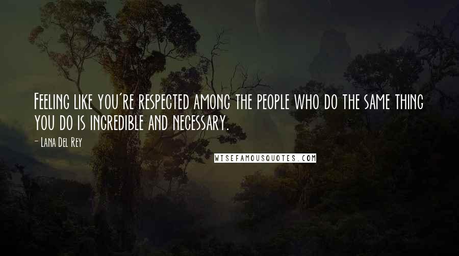 Lana Del Rey quotes: Feeling like you're respected among the people who do the same thing you do is incredible and necessary.