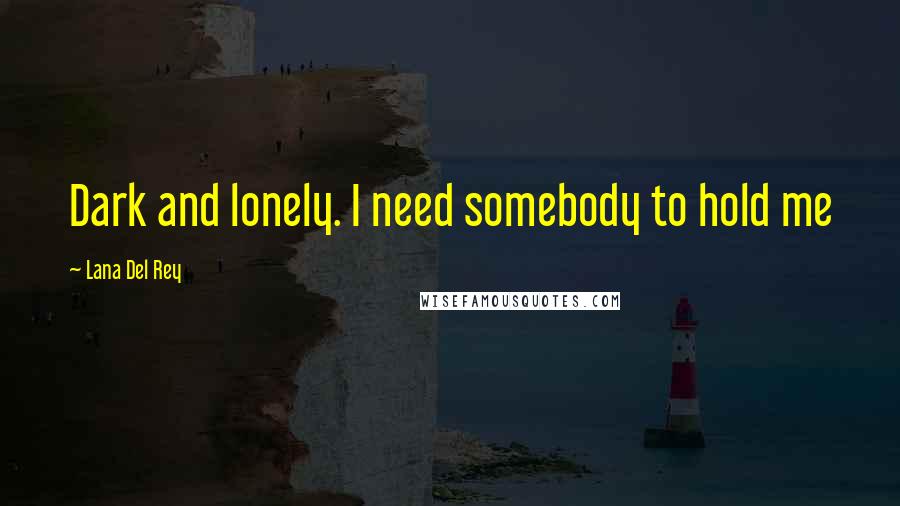 Lana Del Rey quotes: Dark and lonely. I need somebody to hold me