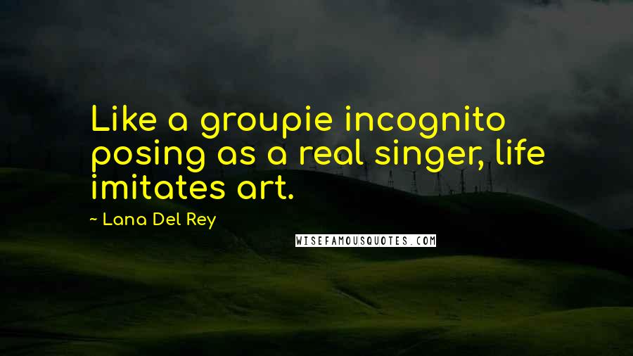 Lana Del Rey quotes: Like a groupie incognito posing as a real singer, life imitates art.