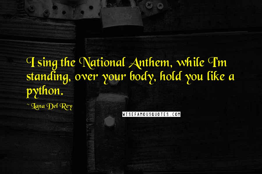 Lana Del Rey quotes: I sing the National Anthem, while I'm standing, over your body, hold you like a python.