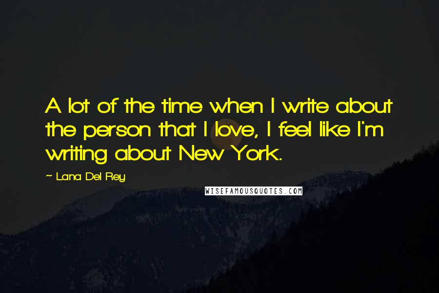 Lana Del Rey quotes: A lot of the time when I write about the person that I love, I feel like I'm writing about New York.