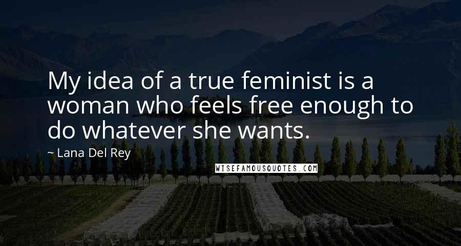 Lana Del Rey quotes: My idea of a true feminist is a woman who feels free enough to do whatever she wants.