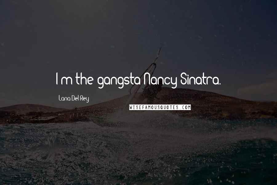 Lana Del Rey quotes: I'm the gangsta Nancy Sinatra.