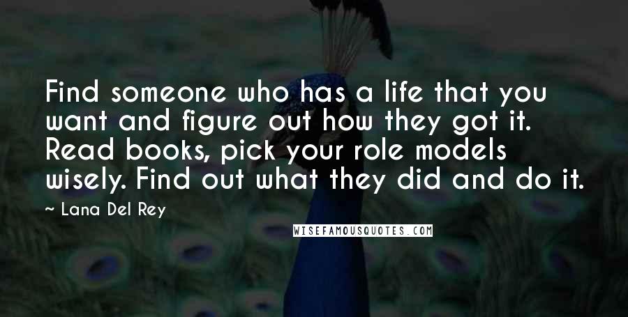 Lana Del Rey quotes: Find someone who has a life that you want and figure out how they got it. Read books, pick your role models wisely. Find out what they did and do