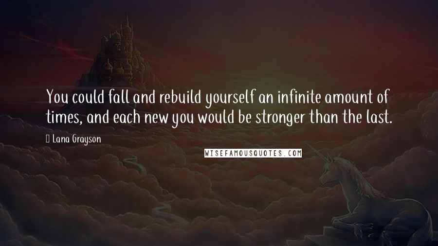 Lana Grayson quotes: You could fall and rebuild yourself an infinite amount of times, and each new you would be stronger than the last.