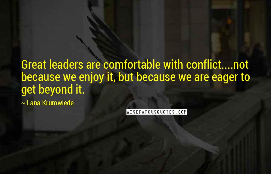 Lana Krumwiede quotes: Great leaders are comfortable with conflict....not because we enjoy it, but because we are eager to get beyond it.