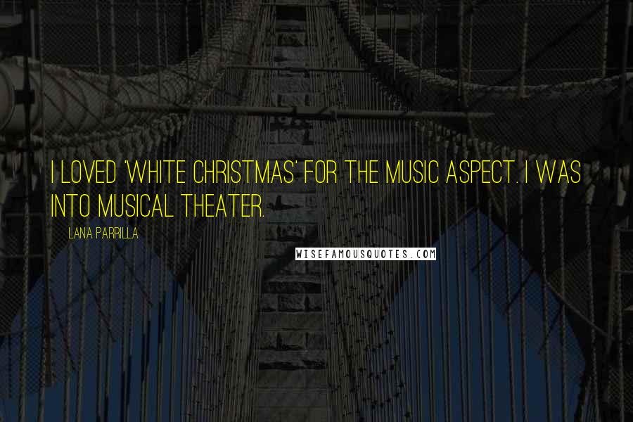 Lana Parrilla quotes: I loved 'White Christmas' for the music aspect. I was into musical theater. Lana Parrilla quotes: I loved 'White Christmas' for the music aspect. I was into musical theater.