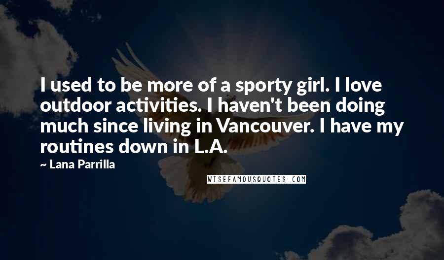 Lana Parrilla quotes: I used to be more of a sporty girl. I love outdoor activities. I haven't been doing much since living in Vancouver. I have my routines down in L.A. Lana Parrilla quotes: I used to be more of a sporty girl. I love outdoor activities. I haven't been doing much since living in Vancouver. I have my routines down in L.A.