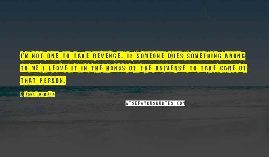 Lana Parrilla quotes: I'm not one to take revenge. If someone does something wrong to me I leave it in the hands of the universe to take care of that person. Lana Parrilla quotes: I'm not one to take revenge. If someone does something wrong to me I leave it in the hands of the universe to take care of that person.