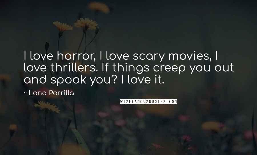 Lana Parrilla quotes: I love horror, I love scary movies, I love thrillers. If things creep you out and spook you? I love it. Lana Parrilla quotes: I love horror, I love scary movies, I love thrillers. If things creep you out and spook you? I love it.