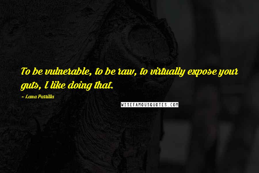 Lana Parrilla quotes: To be vulnerable, to be raw, to virtually expose your guts, I like doing that. Lana Parrilla quotes: To be vulnerable, to be raw, to virtually expose your guts, I like doing that.