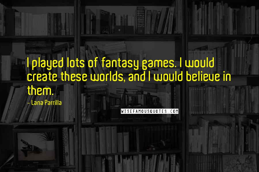 Lana Parrilla quotes: I played lots of fantasy games. I would create these worlds, and I would believe in them. Lana Parrilla quotes: I played lots of fantasy games. I would create these worlds, and I would believe in them.