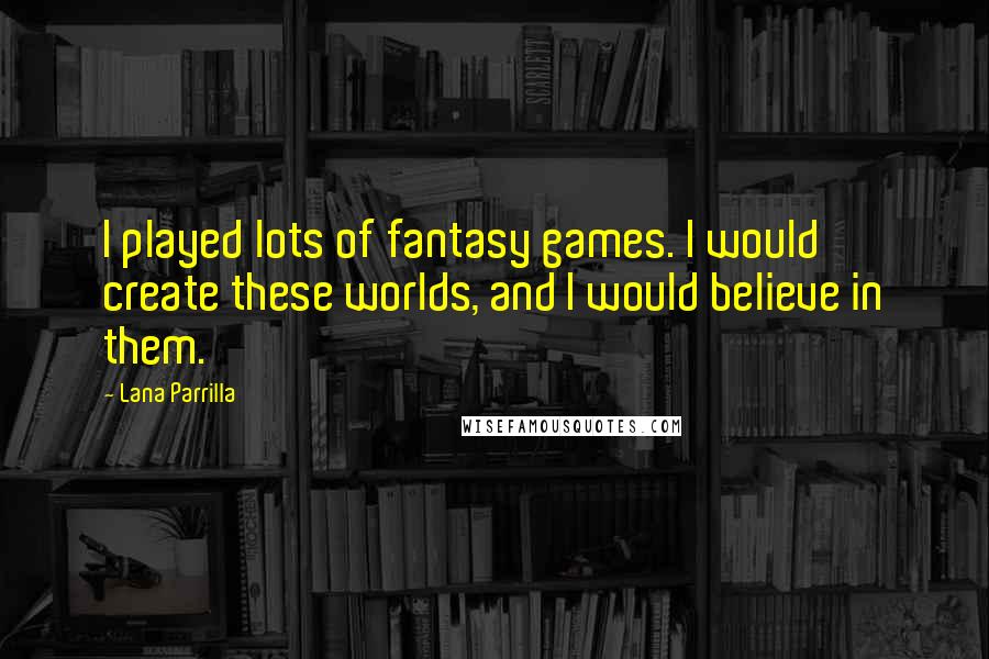 Lana Parrilla quotes: I played lots of fantasy games. I would create these worlds, and I would believe in them.