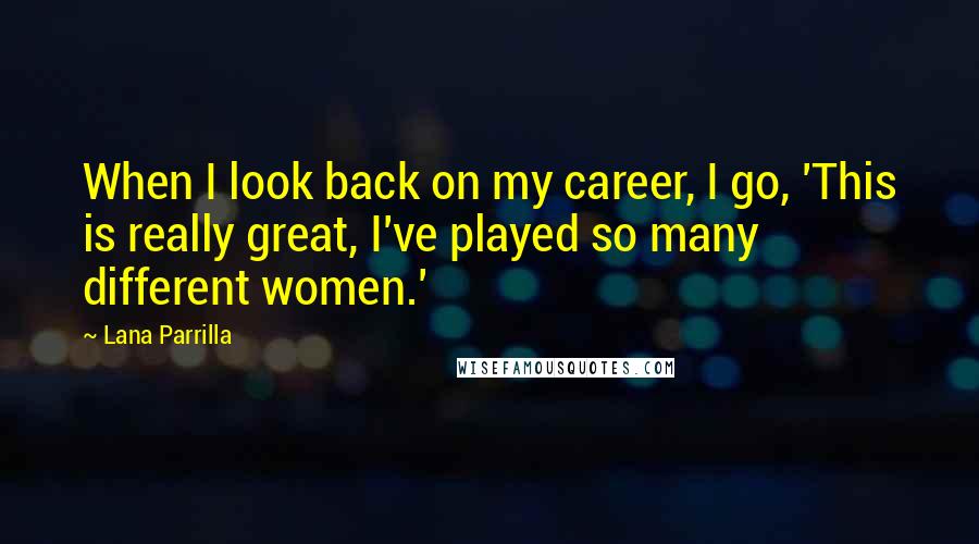 Lana Parrilla quotes: When I look back on my career, I go, 'This is really great, I've played so many different women.' Lana Parrilla quotes: When I look back on my career, I go, 'This is really great, I've played so many different women.'