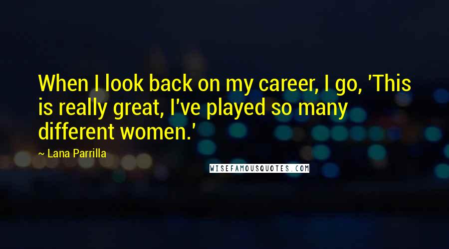 Lana Parrilla quotes: When I look back on my career, I go, 'This is really great, I've played so many different women.'