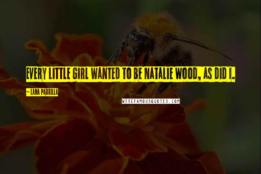 Lana Parrilla quotes: Every little girl wanted to be Natalie Wood, as did I. Lana Parrilla quotes: Every little girl wanted to be Natalie Wood, as did I.