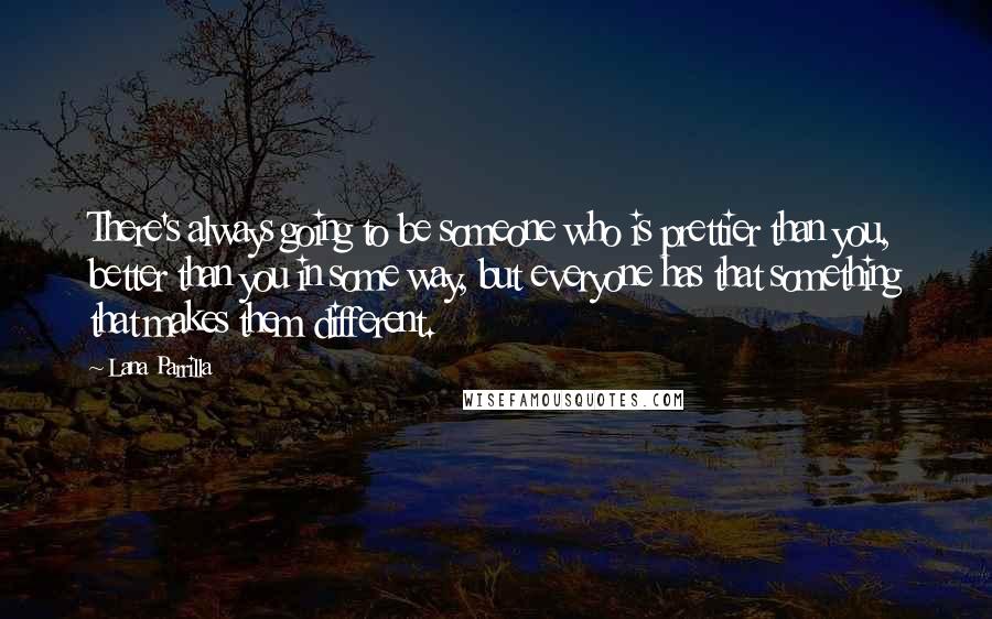 Lana Parrilla quotes: There's always going to be someone who is prettier than you, better than you in some way, but everyone has that something that makes them different.
