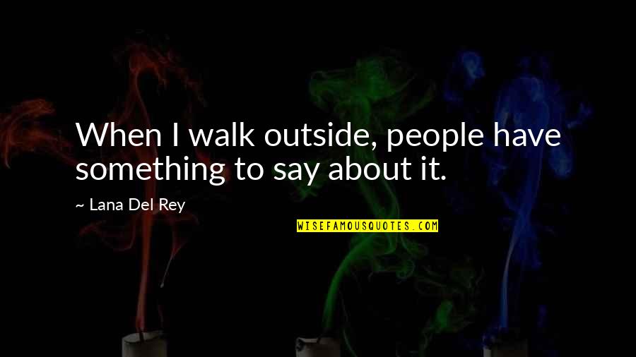 Lana Rey Quotes By Lana Del Rey: When I walk outside, people have something to